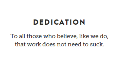 Dedication: To all those who believe, like we do, that work does not need to suck.